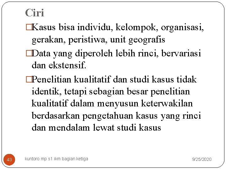 Ciri �Kasus bisa individu, kelompok, organisasi, gerakan, peristiwa, unit geografis �Data yang diperoleh lebih