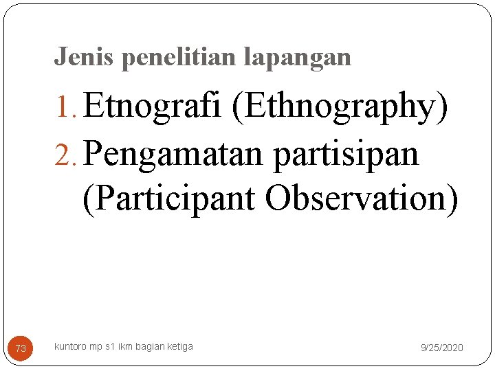 Jenis penelitian lapangan 1. Etnografi (Ethnography) 2. Pengamatan partisipan (Participant Observation) 73 kuntoro mp