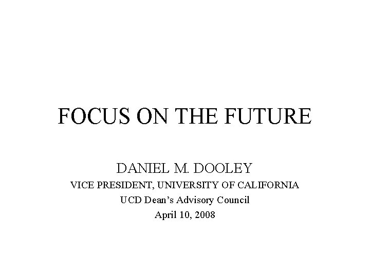 FOCUS ON THE FUTURE DANIEL M. DOOLEY VICE PRESIDENT, UNIVERSITY OF CALIFORNIA UCD Dean’s