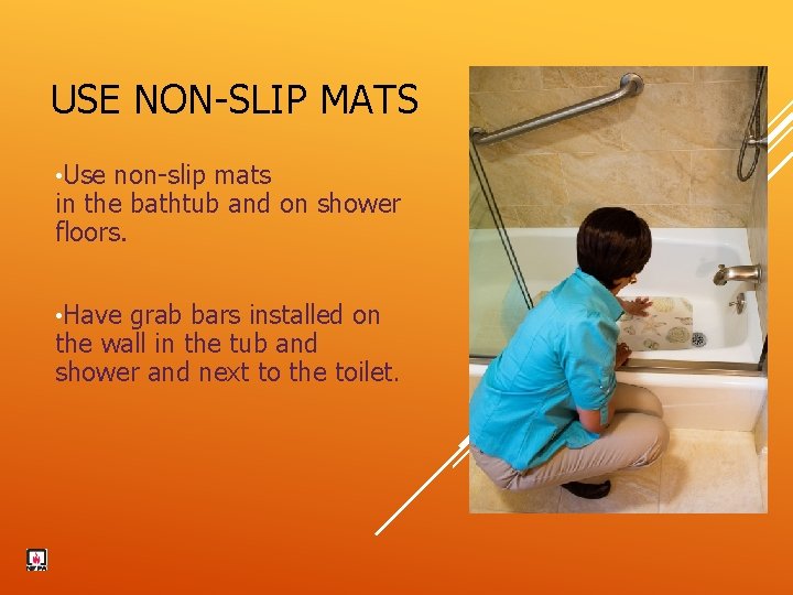 USE NON-SLIP MATS • Use non-slip mats in the bathtub and on shower floors.