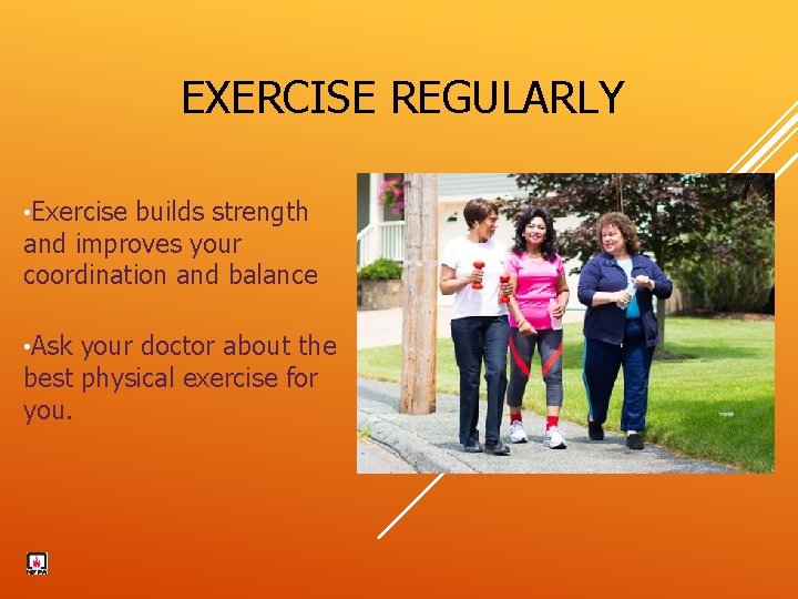 EXERCISE REGULARLY • Exercise builds strength and improves your coordination and balance • Ask