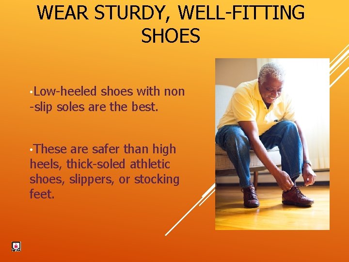 WEAR STURDY, WELL-FITTING SHOES • Low-heeled shoes with non -slip soles are the best.