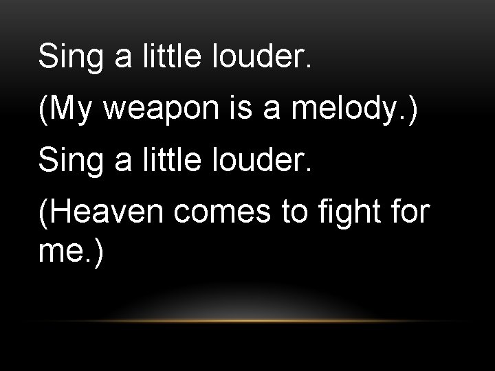 Sing a little louder. (My weapon is a melody. ) Sing a little louder.