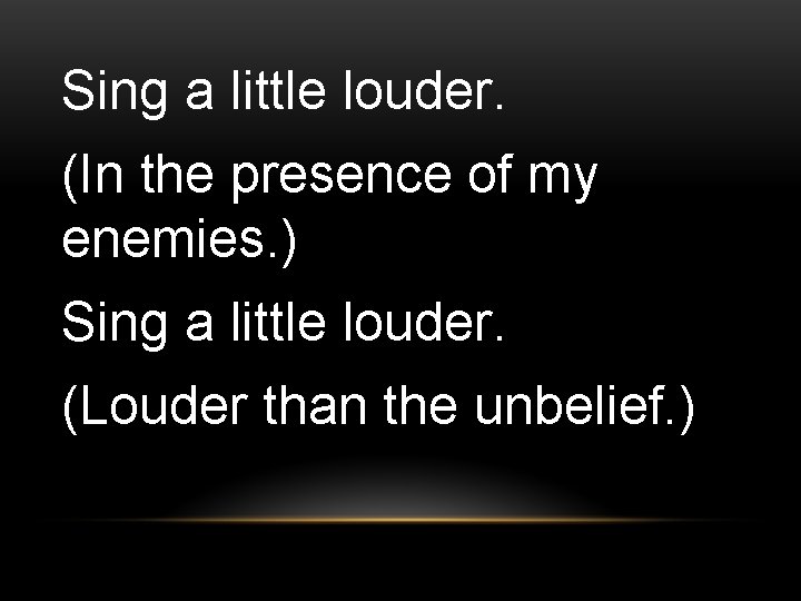 Sing a little louder. (In the presence of my enemies. ) Sing a little