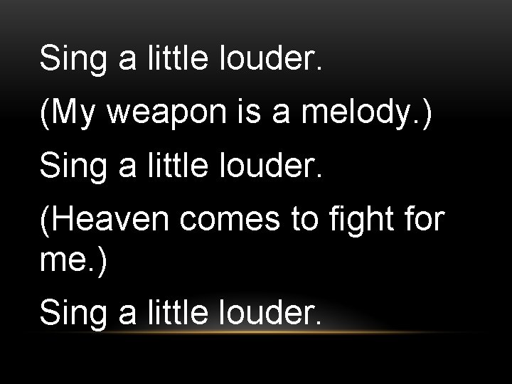 Sing a little louder. (My weapon is a melody. ) Sing a little louder.