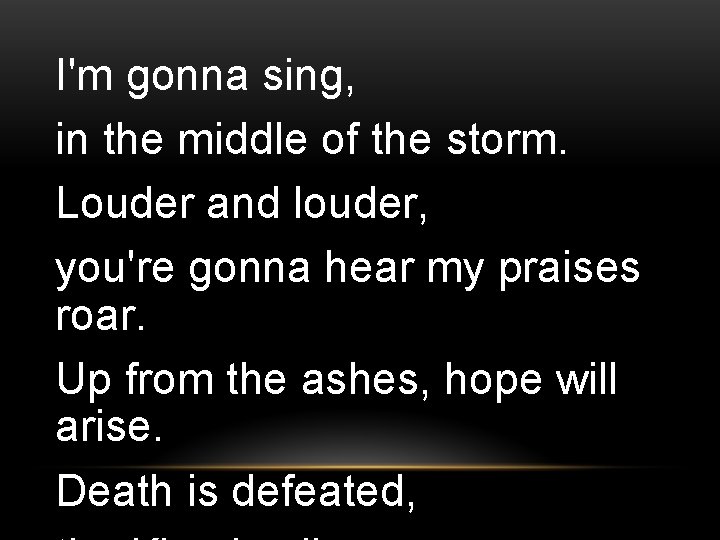 I'm gonna sing, in the middle of the storm. Louder and louder, you're gonna