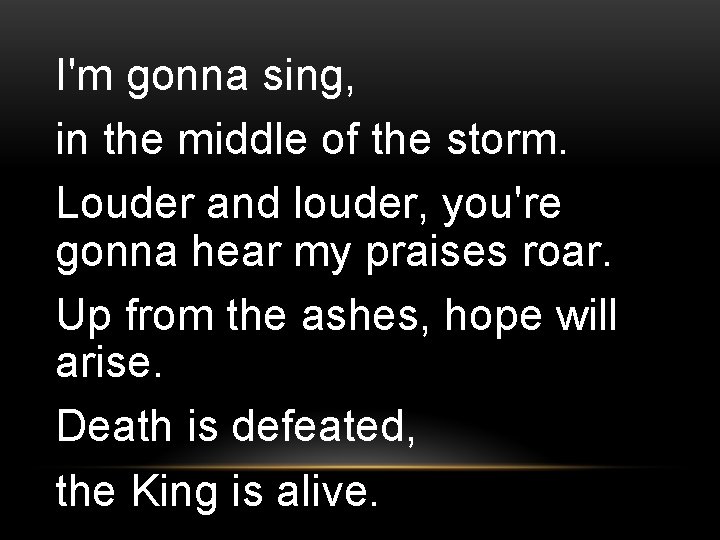 I'm gonna sing, in the middle of the storm. Louder and louder, you're gonna