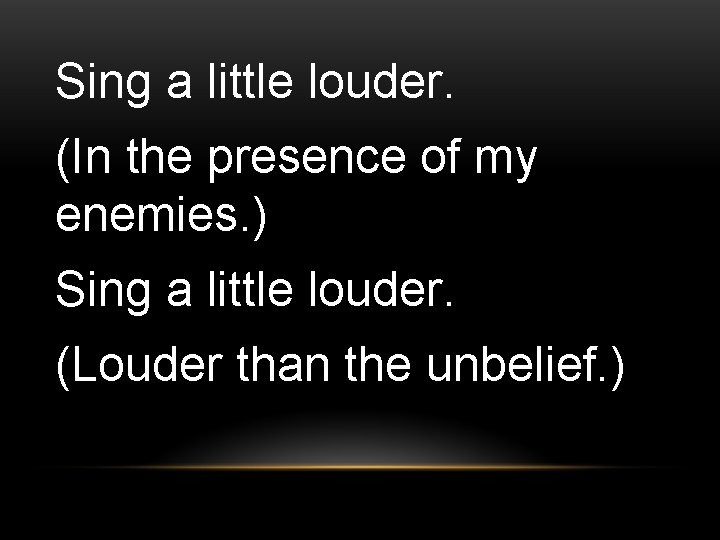 Sing a little louder. (In the presence of my enemies. ) Sing a little