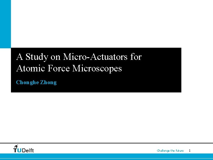 A Study on Micro-Actuators for Atomic Force Microscopes Chonghe Zhong Challenge the future 1 A Study on Micro-Actuators for Atomic Force Microscopes Chonghe Zhong Challenge the future 1
