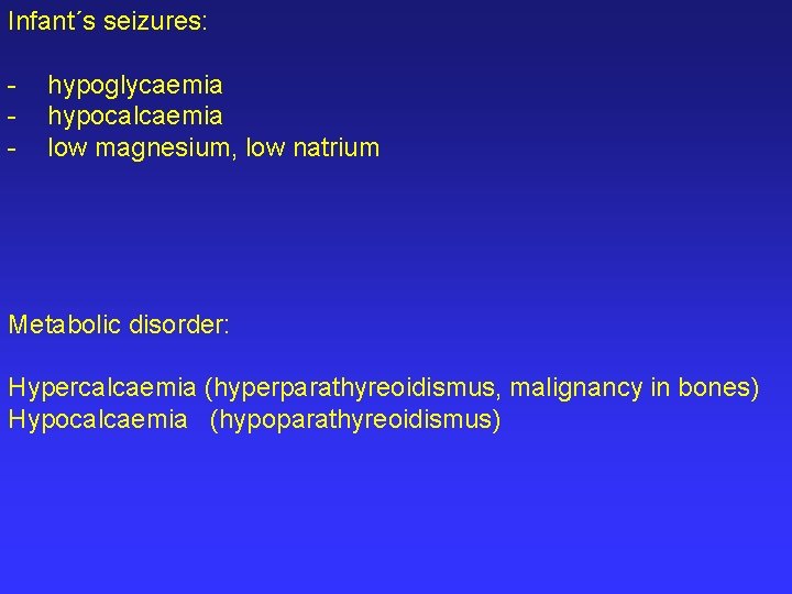 Infant´s seizures: - hypoglycaemia hypocalcaemia low magnesium, low natrium Metabolic disorder: Hypercalcaemia (hyperparathyreoidismus, malignancy