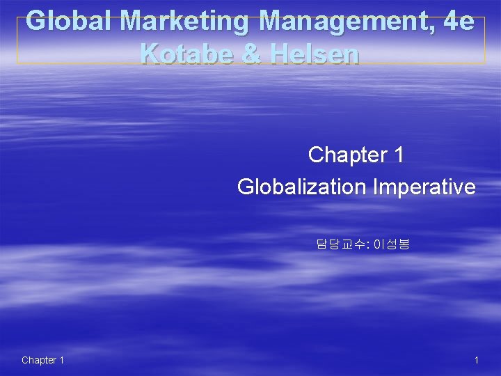 Global Marketing Management, 4 e Kotabe & Helsen Chapter 1 Globalization Imperative 담당교수: 이성봉