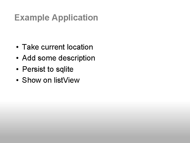 Example Application • • Take current location Add some description Persist to sqlite Show