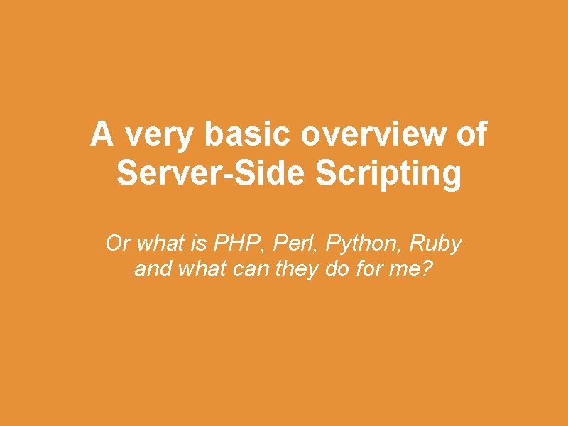 A very basic overview of Server-Side Scripting Or what is PHP, Perl, Python, Ruby