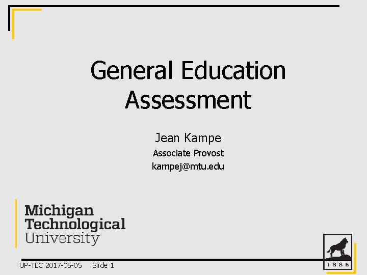 General Education Assessment Jean Kampe Associate Provost kampej@mtu. edu UP-TLC 2017 -05 -05 Slide