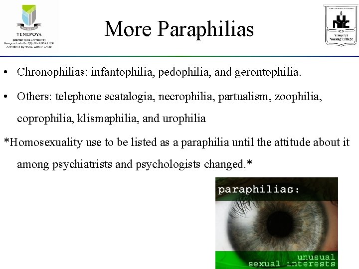 More Paraphilias • Chronophilias: infantophilia, pedophilia, and gerontophilia. • Others: telephone scatalogia, necrophilia, partualism,