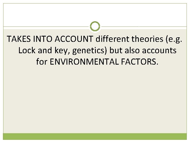 TAKES INTO ACCOUNT different theories (e. g. Lock and key, genetics) but also accounts