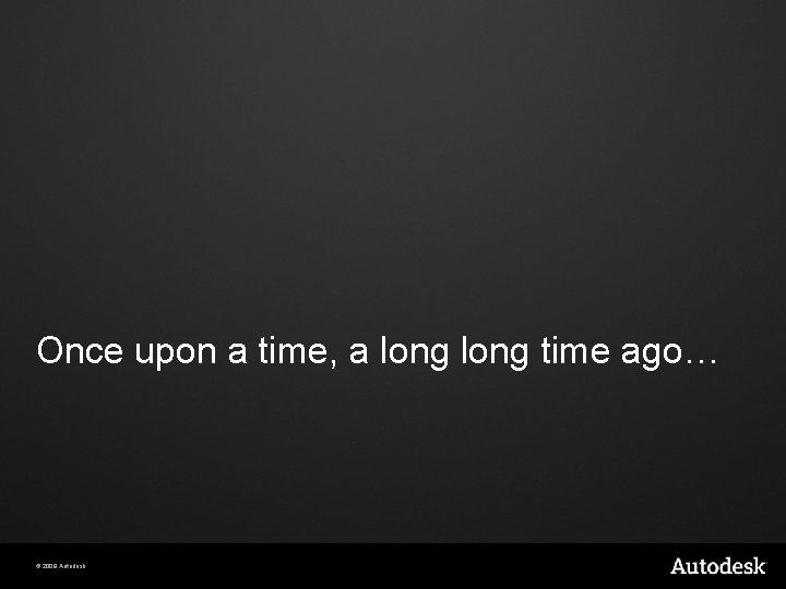 Once upon a time, a long time ago… © 2009 Autodesk Once upon a time, a long time ago… © 2009 Autodesk