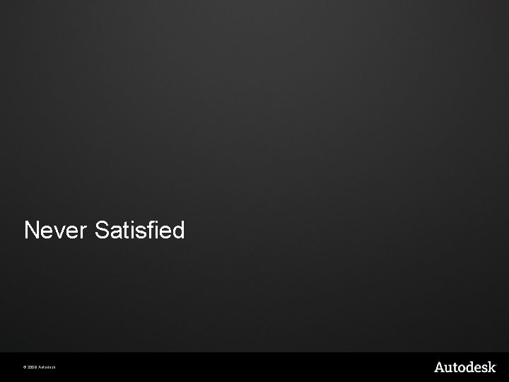 Never Satisfied © 2009 Autodesk Never Satisfied © 2009 Autodesk