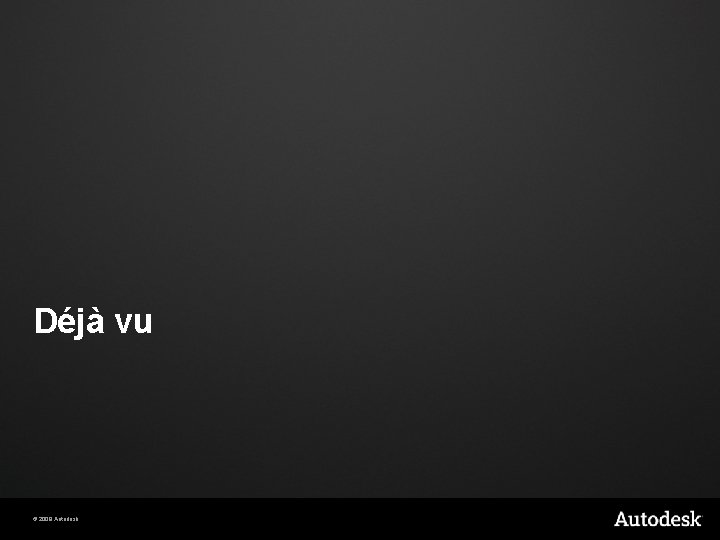 Déjà vu © 2009 Autodesk Déjà vu © 2009 Autodesk