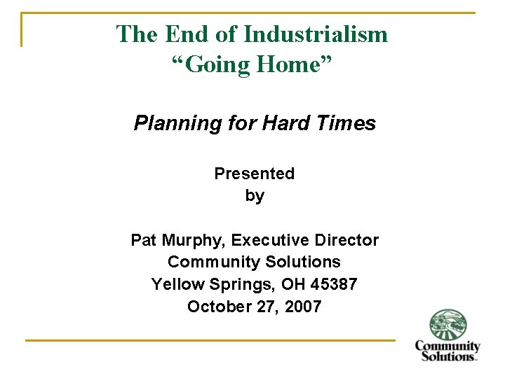 The End of Industrialism “Going Home” Planning for Hard Times Presented by Pat Murphy,