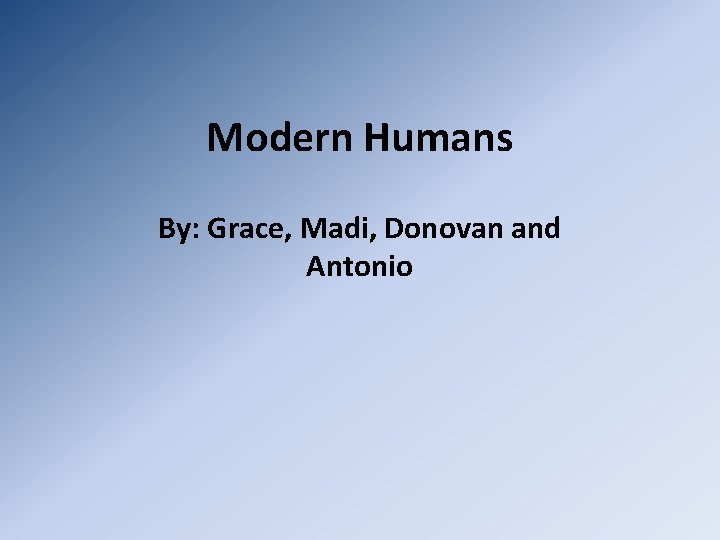 Modern Humans By: Grace, Madi, Donovan and Antonio 