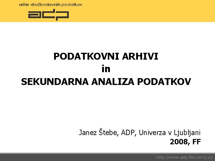 PODATKOVNI ARHIVI in SEKUNDARNA ANALIZA PODATKOV Janez Štebe, ADP, Univerza v Ljubljani 2008, FF