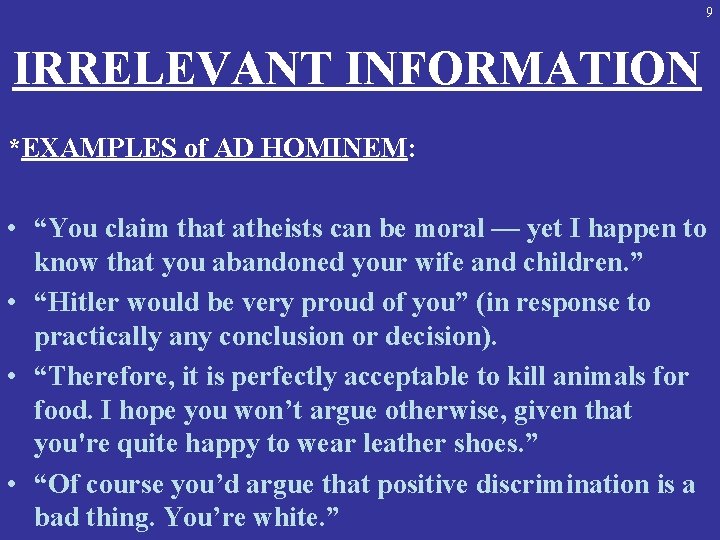 9 IRRELEVANT INFORMATION *EXAMPLES of AD HOMINEM: • “You claim that atheists can be