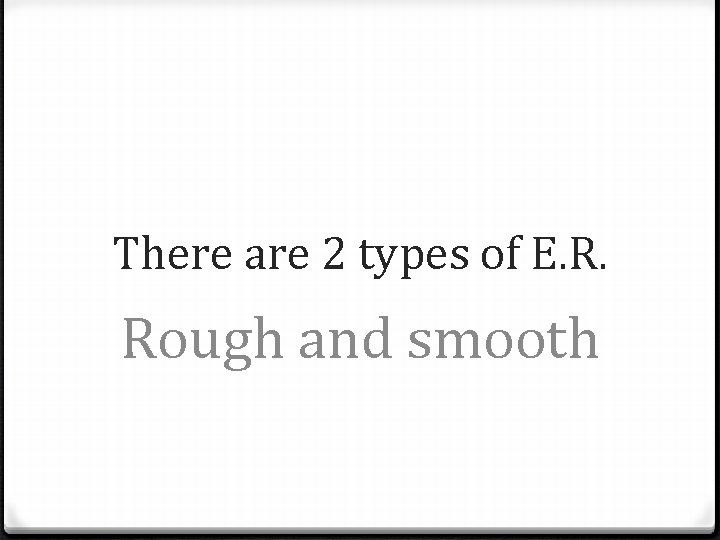 There are 2 types of E. R. Rough and smooth 