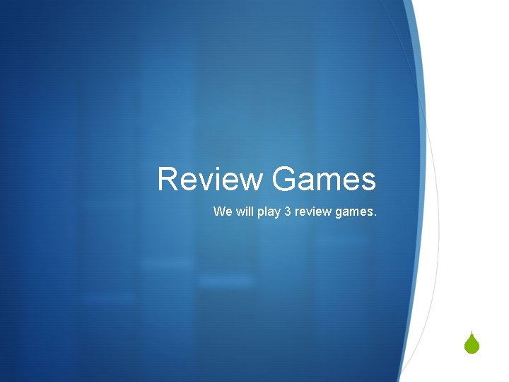 Review Games We will play 3 review games. S 