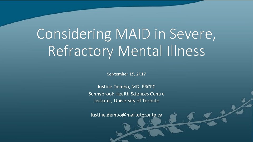 Considering MAID in Severe, Refractory Mental Illness September 15, 2017 Justine Dembo, MD, FRCPC