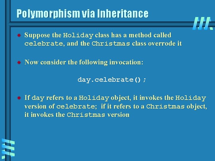 Polymorphism via Inheritance Suppose the Holiday class has a method called celebrate, and the