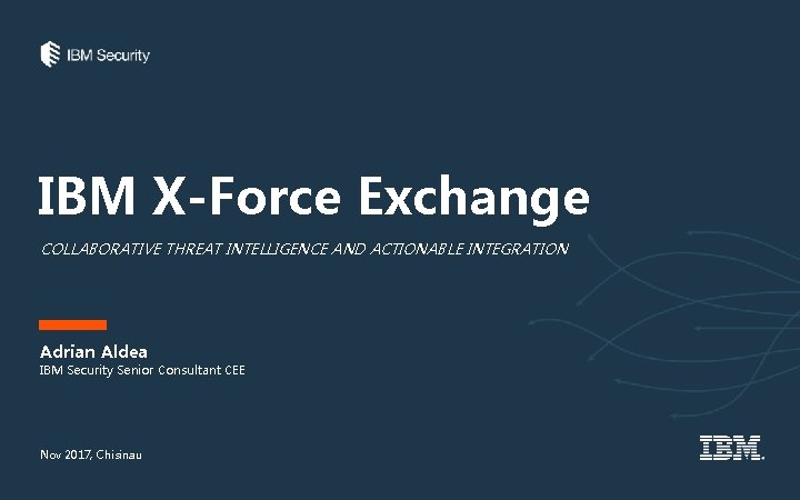 IBM X-Force Exchange COLLABORATIVE THREAT INTELLIGENCE AND ACTIONABLE INTEGRATION Adrian Aldea IBM Security Senior