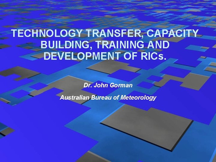 TECHNOLOGY TRANSFER, CAPACITY BUILDING, TRAINING AND DEVELOPMENT OF RICs. Dr. John Gorman Australian Bureau