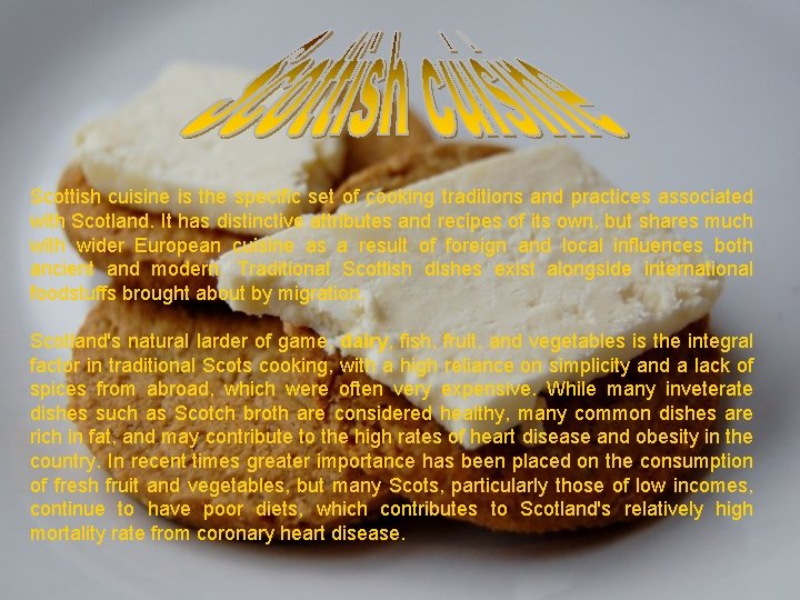 Scottish cuisine is the specific set of cooking traditions and practices associated with Scotland. Scottish cuisine is the specific set of cooking traditions and practices associated with Scotland.