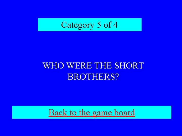 Category 5 of 4 WHO WERE THE SHORT BROTHERS? Back to the game board