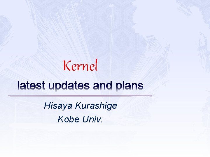 Kernel latest updates and plans Hisaya Kurashige Kobe Univ. 