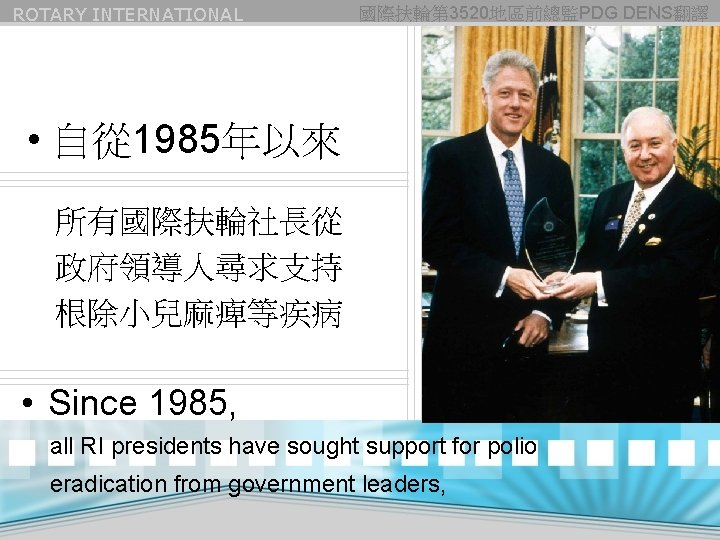 ROTARY INTERNATIONAL 國際扶輪第 3520地區前總監PDG DENS翻譯 • 自從 1985年以來 所有國際扶輪社長從 政府領導人尋求支持 根除小兒麻痺等疾病 • Since 1985,