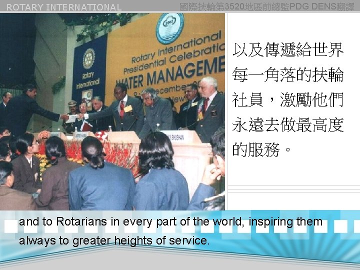 ROTARY INTERNATIONAL 國際扶輪第 3520地區前總監PDG DENS翻譯 以及傳遞給世界 每一角落的扶輪 社員，激勵他們 永遠去做最高度 的服務。 and to Rotarians in