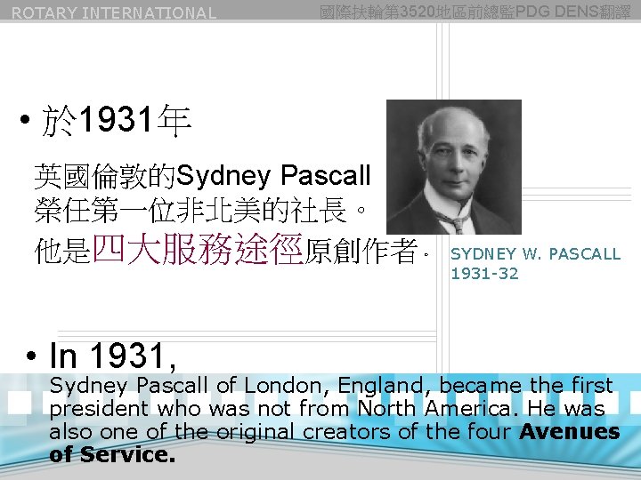 ROTARY INTERNATIONAL 國際扶輪第 3520地區前總監PDG DENS翻譯 • 於 1931年 英國倫敦的Sydney Pascall 榮任第一位非北美的社長。 他是四大服務途徑原創作者。 • In