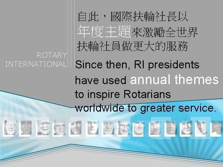 ROTARY INTERNATIONAL 自此，國際扶輪社長以 年度主題來激勵全世界 扶輪社員做更大的服務 Since then, RI presidents have used annual themes to