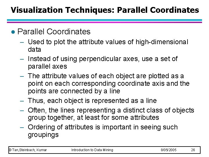 Visualization Techniques: Parallel Coordinates l Parallel Coordinates – Used to plot the attribute values Visualization Techniques: Parallel Coordinates l Parallel Coordinates – Used to plot the attribute values