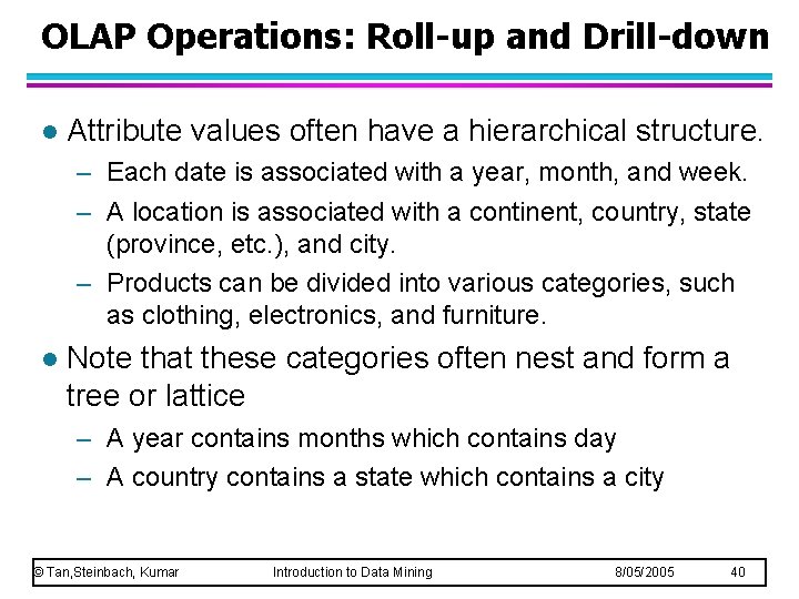 OLAP Operations: Roll-up and Drill-down l Attribute values often have a hierarchical structure. – OLAP Operations: Roll-up and Drill-down l Attribute values often have a hierarchical structure. –