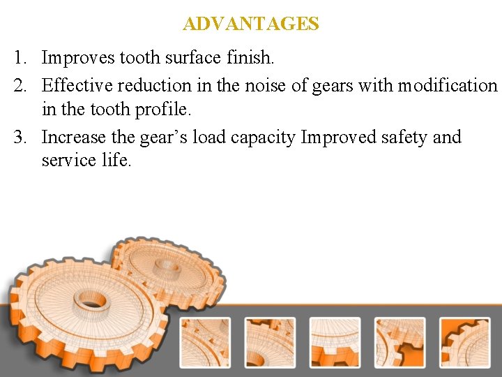 ADVANTAGES 1. Improves tooth surface finish. 2. Effective reduction in the noise of gears ADVANTAGES 1. Improves tooth surface finish. 2. Effective reduction in the noise of gears