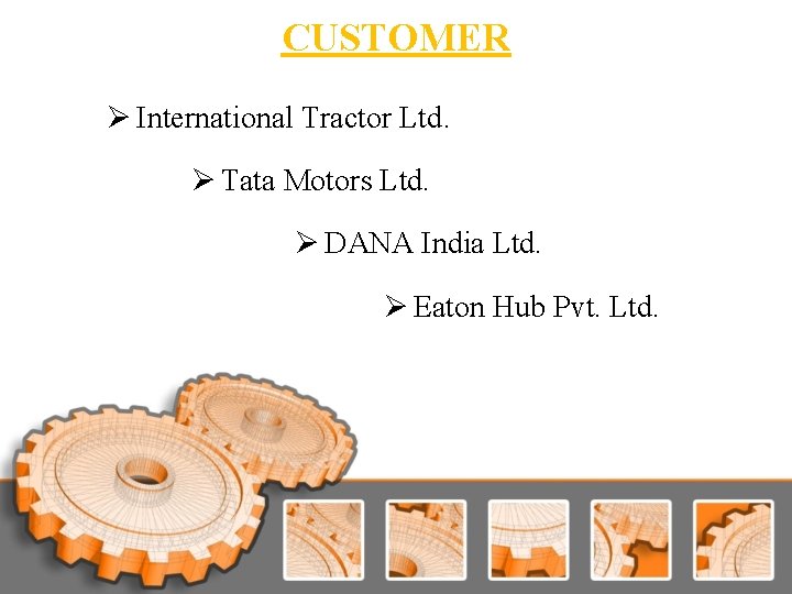 CUSTOMER Ø International Tractor Ltd. Ø Tata Motors Ltd. Ø DANA India Ltd. Ø CUSTOMER Ø International Tractor Ltd. Ø Tata Motors Ltd. Ø DANA India Ltd. Ø