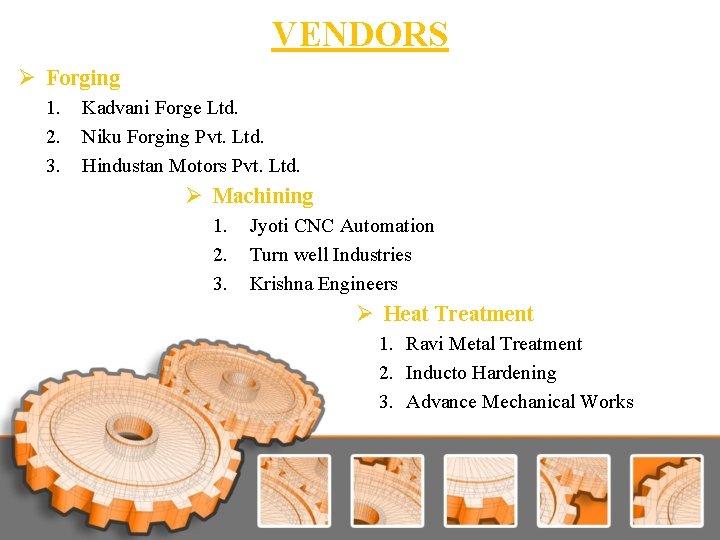 VENDORS Ø Forging 1. 2. 3. Kadvani Forge Ltd. Niku Forging Pvt. Ltd. Hindustan VENDORS Ø Forging 1. 2. 3. Kadvani Forge Ltd. Niku Forging Pvt. Ltd. Hindustan
