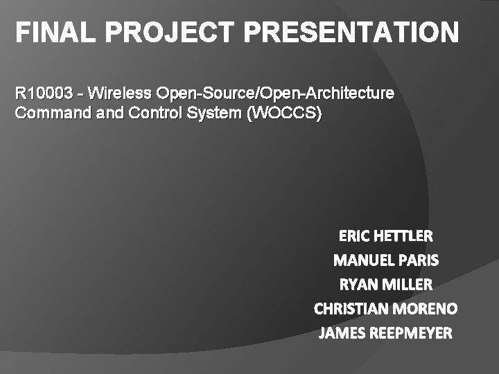 FINAL PROJECT PRESENTATION R 10003 - Wireless Open-Source/Open-Architecture Command Control System (WOCCS) ERIC HETTLER
