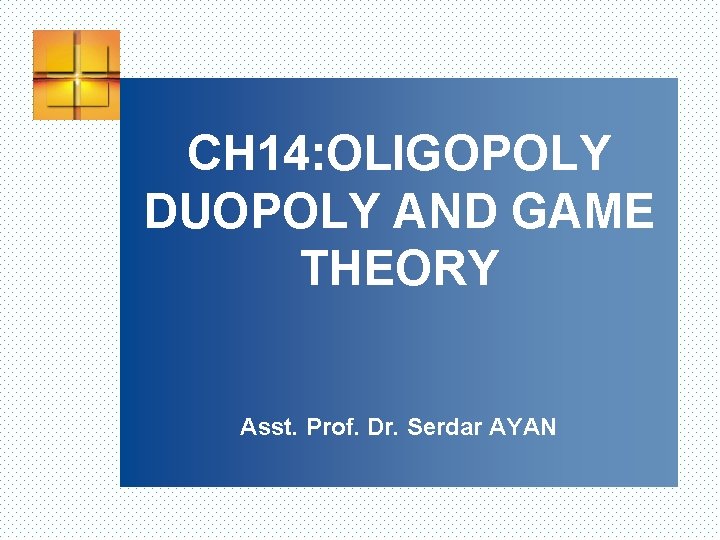 CH 14: OLIGOPOLY DUOPOLY AND GAME THEORY Asst. Prof. Dr. Serdar AYAN 