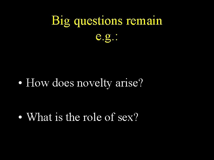 Big questions remain e. g. : • How does novelty arise? • What is