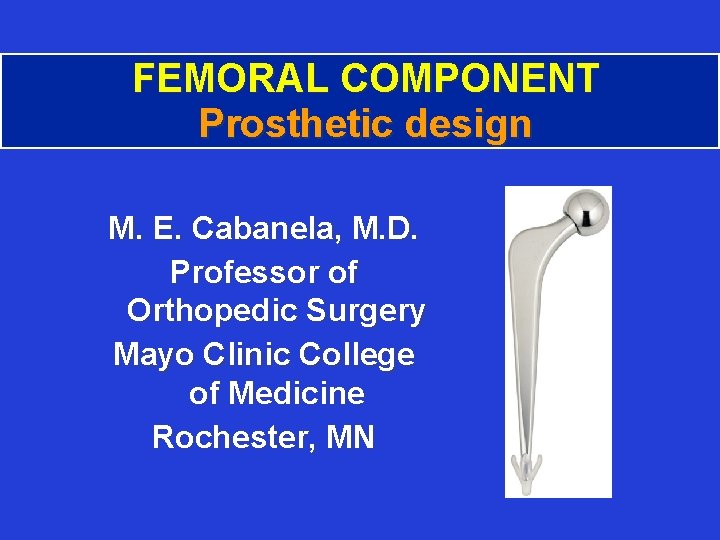 FEMORAL COMPONENT Prosthetic design M. E. Cabanela, M. D. Professor of Orthopedic Surgery Mayo