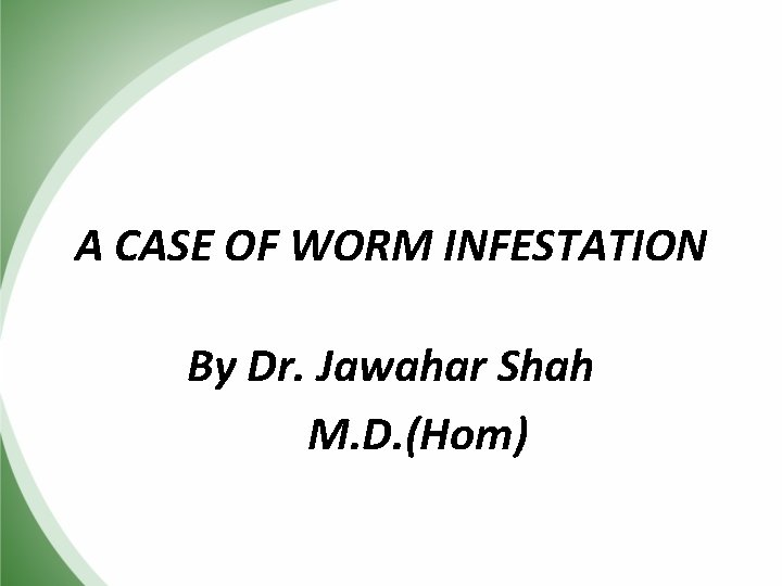 A CASE OF WORM INFESTATION By Dr. Jawahar Shah M. D. (Hom) 